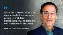 Zitat Prof. Dr. Alexander Görlach
Nicht die Unterdrücker von einst entscheiden, wann es genug ist mit dem Entschuldigen, sondern die von ihnen Unterdrückten.